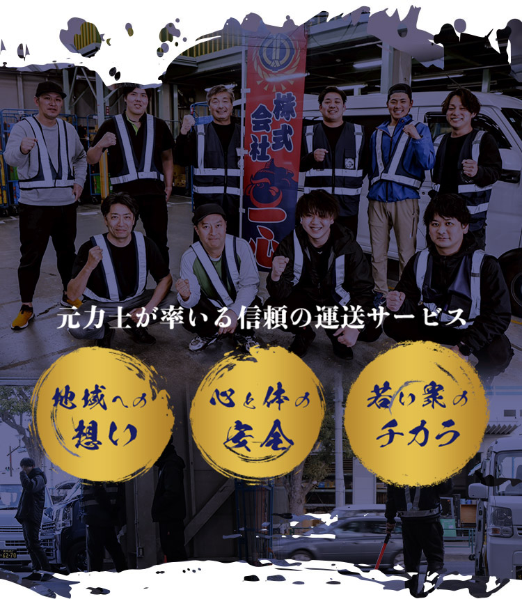 地域への想い 心と体の安全 若い衆のチカラ元力士が率いる信頼の運送サービス元力士が率いる信頼の運送サービス
